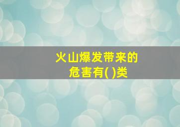 火山爆发带来的危害有( )类